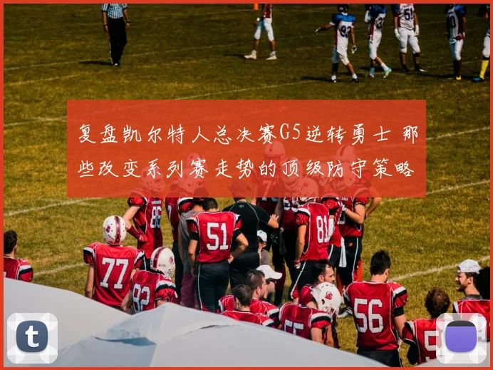 复盘凯尔特人总决赛G5逆转勇士 那些改变系列赛走势的顶级防守策略与执行细节全解读