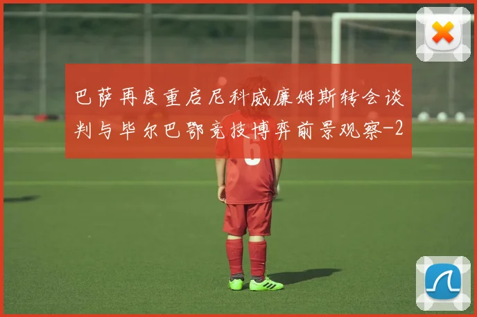 巴萨再度重启尼科威廉姆斯转会谈判与毕尔巴鄂竞技博弈前景观察