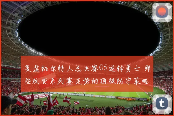 复盘凯尔特人总决赛G5逆转勇士 那些改变系列赛走势的顶级防守策略与执行细节全解读