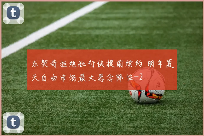 东契奇拒绝独行侠提前续约 明年夏天自由市场最大悬念降临