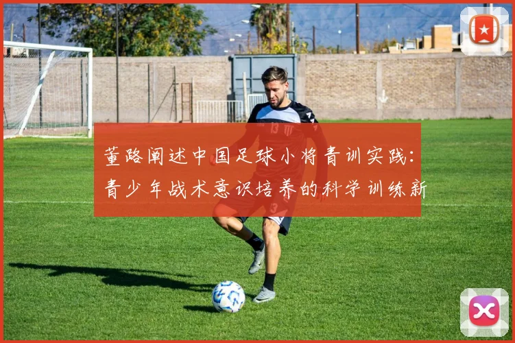 董路阐述中国足球小将青训实践:青少年战术意识培养的科学训练新思路
