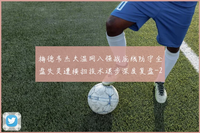梅德韦杰夫温网八强战底线防守全盘失灵遭横扫技术退步深度复盘
