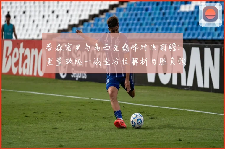 泰森富里与乌西克巅峰对决前瞻：重量级统一战全方位解析与胜负预测