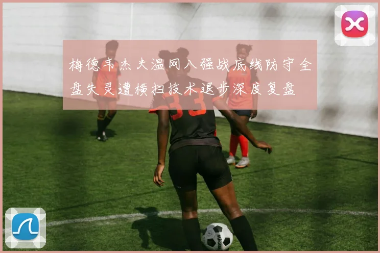 梅德韦杰夫温网八强战底线防守全盘失灵遭横扫技术退步深度复盘