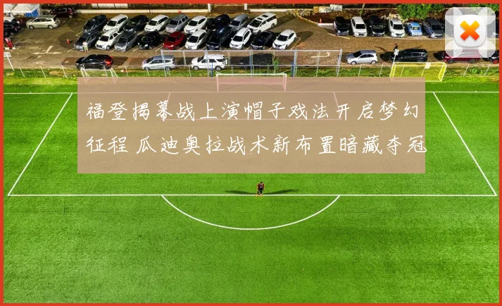福登揭幕战上演帽子戏法开启梦幻征程 瓜迪奥拉战术新布置暗藏夺冠玄机