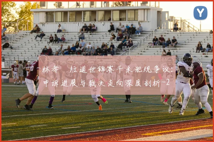 林孝埈短道世锦赛千米犯规争议：申诉进展与裁决走向深度剖析