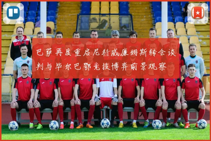 巴萨再度重启尼科威廉姆斯转会谈判与毕尔巴鄂竞技博弈前景观察