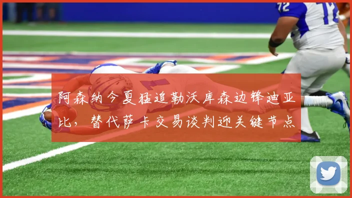 阿森纳今夏猛追勒沃库森边锋迪亚比，替代萨卡交易谈判迎关键节点