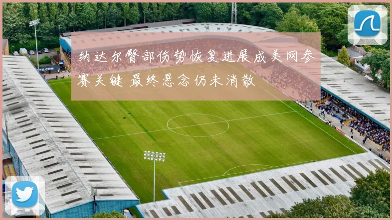 纳达尔臀部伤势恢复进展成美网参赛关键 最终悬念仍未消散