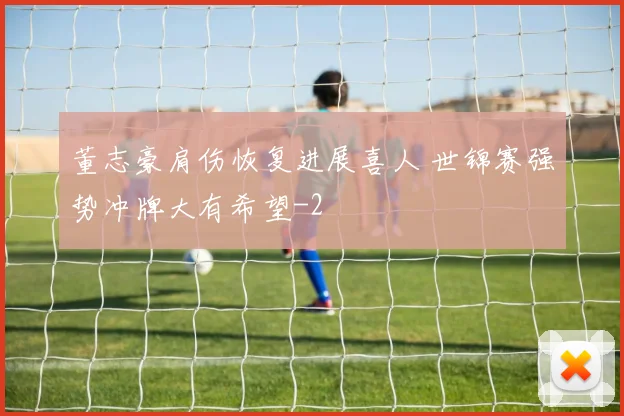 董志豪肩伤恢复进展喜人 世锦赛强势冲牌大有希望