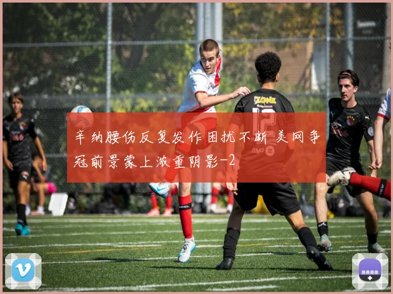 辛纳腰伤反复发作困扰不断 美网争冠前景蒙上浓重阴影